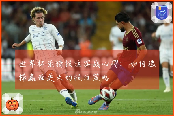 世界杯竞猜投注实战心得：如何选择赢面更大的投注策略