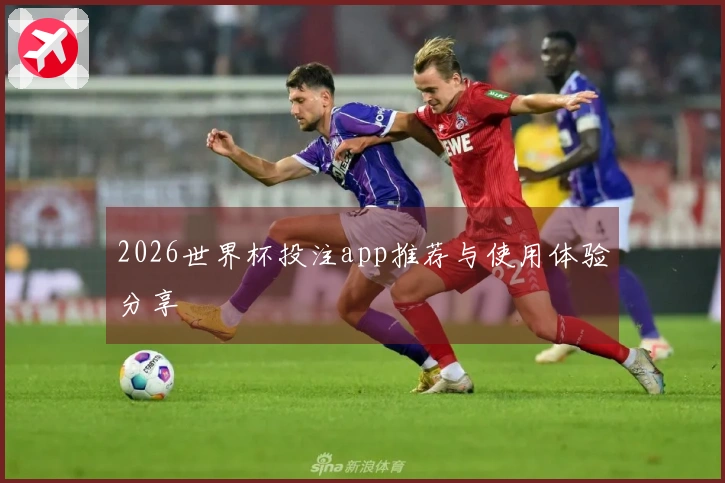 2026世界杯投注app推荐与使用体验分享