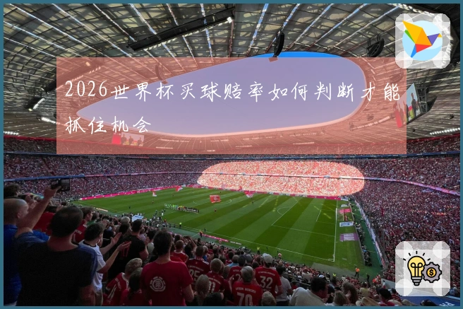 2026世界杯买球赔率如何判断才能抓住机会