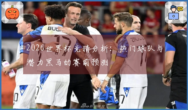 2026世界杯竞猜分析：热门球队与潜力黑马的赛前预测