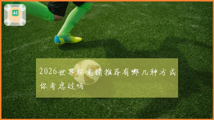 2026世界杯竞猜推荐有哪几种方式你考虑过吗