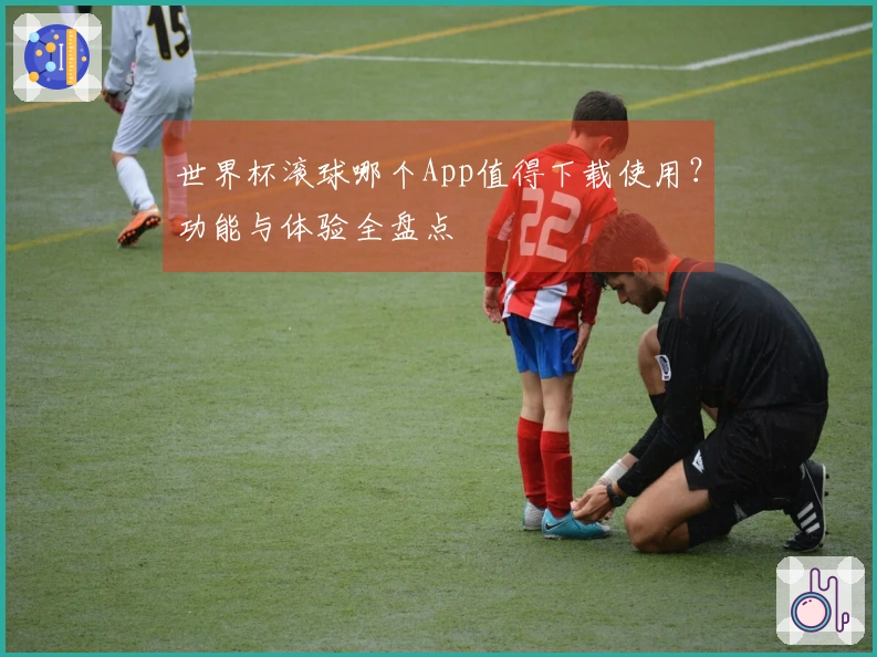 世界杯滚球哪个App值得下载使用？功能与体验全盘点