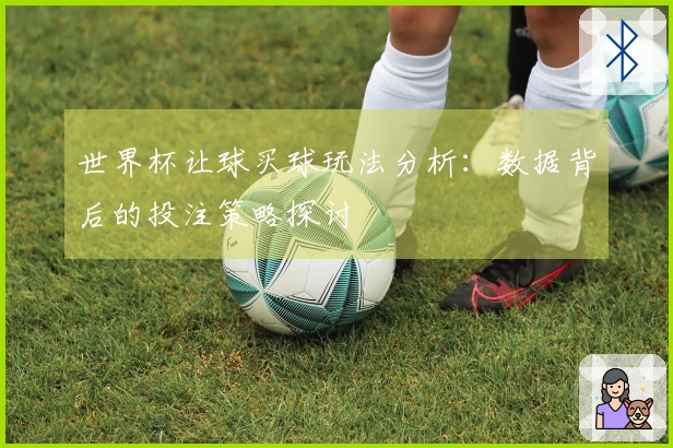世界杯让球买球玩法分析：数据背后的投注策略探讨