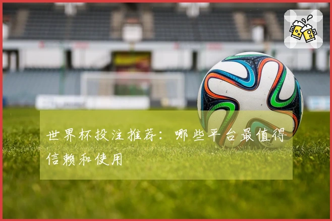 世界杯投注推荐：哪些平台最值得信赖和使用