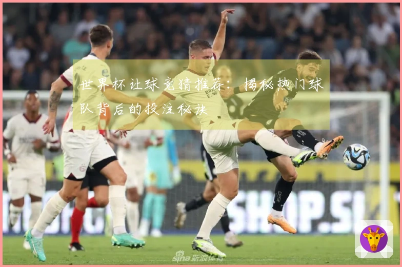 世界杯让球竞猜推荐：揭秘热门球队背后的投注秘诀