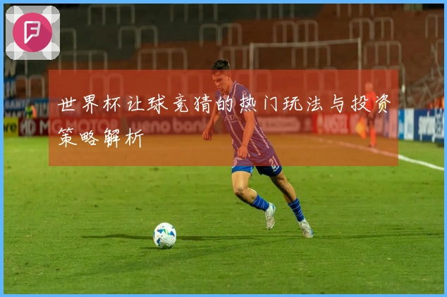 世界杯让球竞猜的热门玩法与投资策略解析