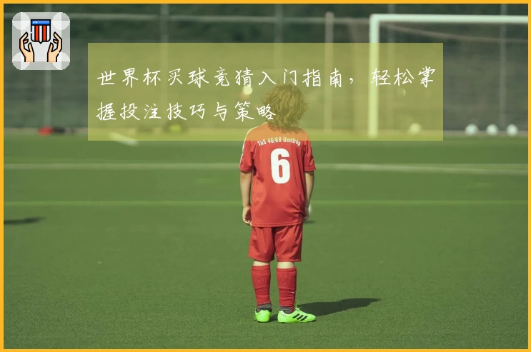 世界杯买球竞猜入门指南，轻松掌握投注技巧与策略
