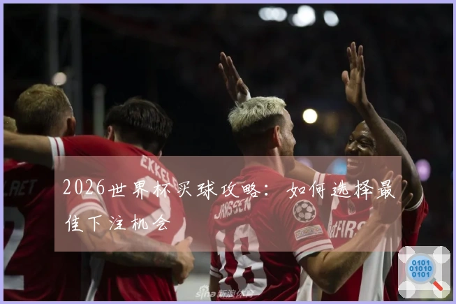 2026世界杯买球攻略：如何选择最佳下注机会